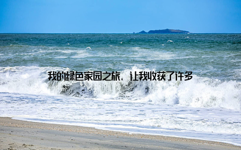 我的绿色家园之旅, 让我收获了许多