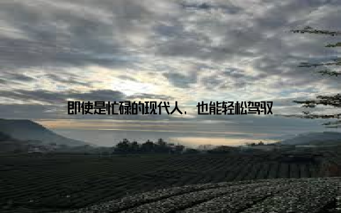 即使是忙碌的现代人, 也能轻松驾驭