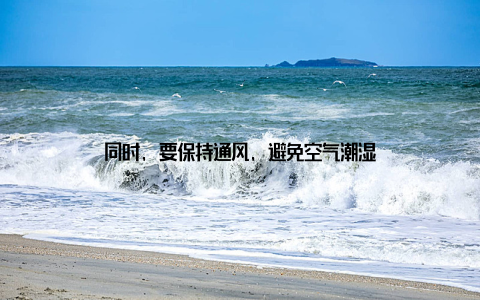 同时, 要保持通风, 避免空气潮湿