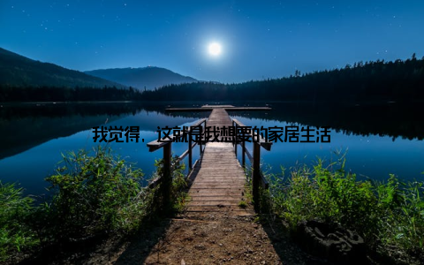 我觉得, 这就是我想要的家居生活