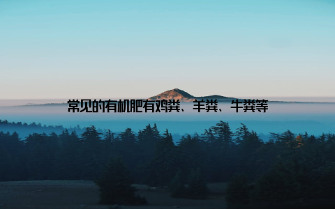 常见的有机肥有鸡粪、羊粪、牛粪等