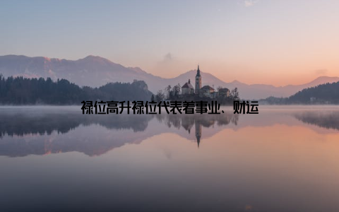 禄位高升禄位代表着事业、财运