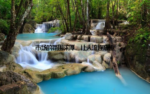 市场的氛围浓厚, 让人流连忘返